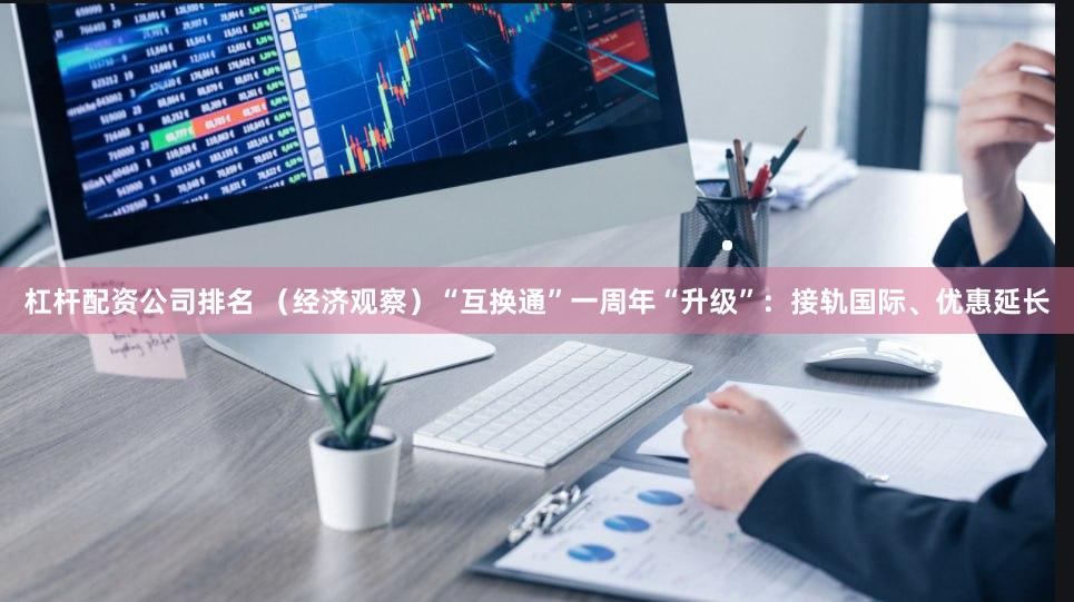 杠杆配资公司排名 （经济观察）“互换通”一周年“升级”：接轨国际、优惠延长