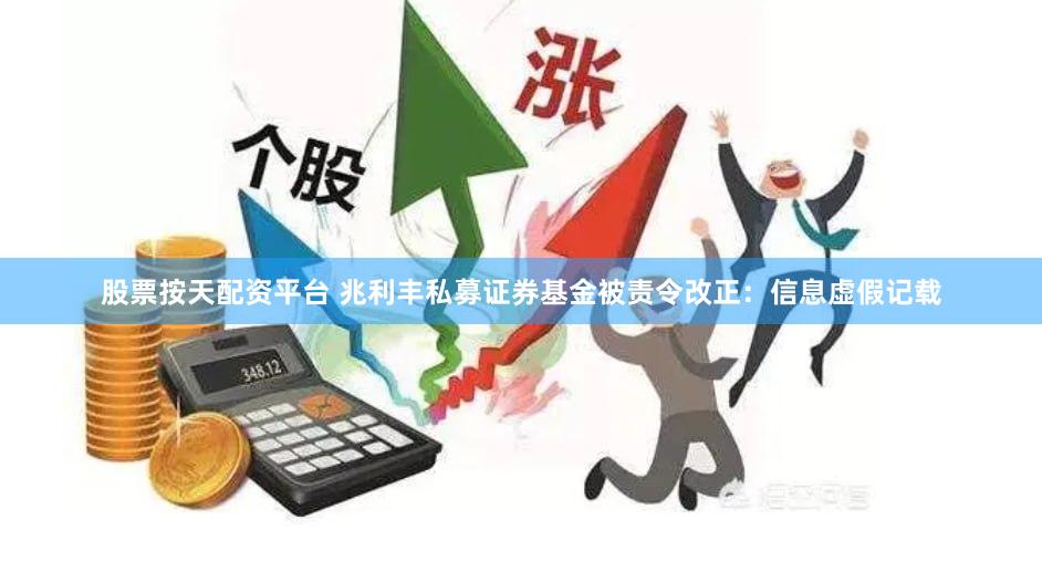 股票按天配资平台 兆利丰私募证券基金被责令改正：信息虚假记载