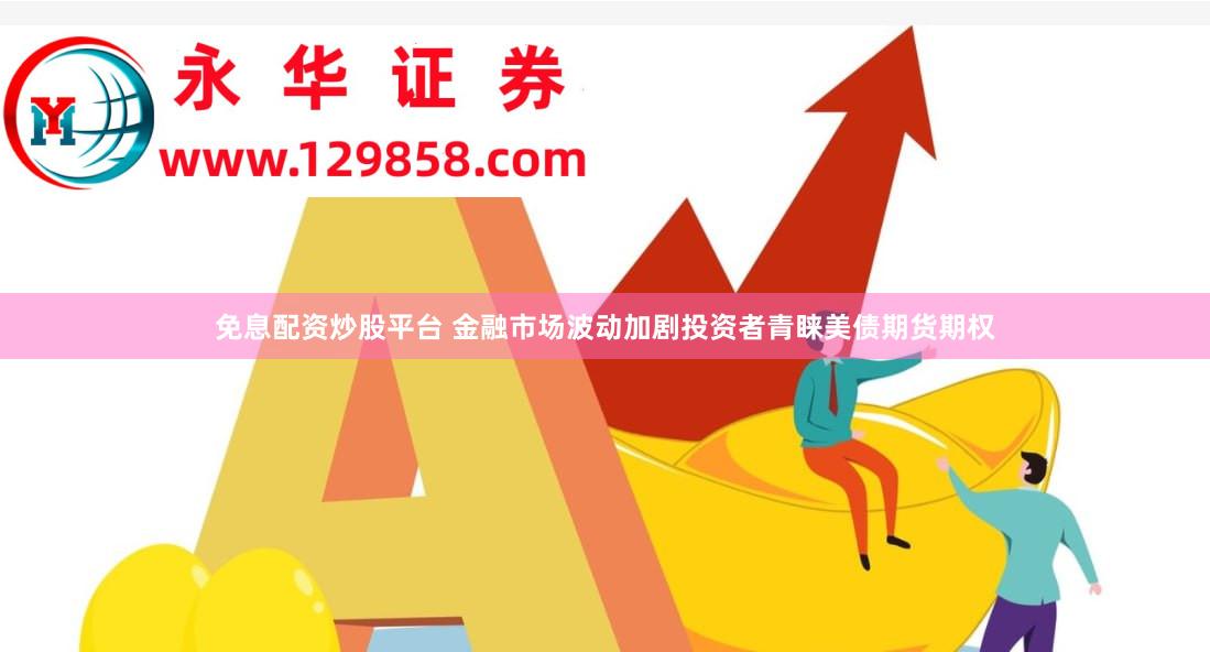 免息配资炒股平台 金融市场波动加剧投资者青睐美债期货期权