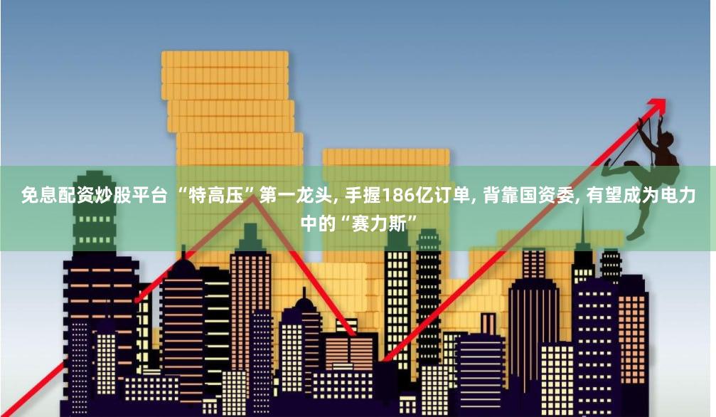 免息配资炒股平台 “特高压”第一龙头, 手握186亿订单, 背靠国资委, 有望成为电力中的“赛力斯”