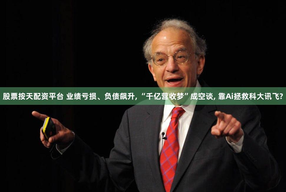 股票按天配资平台 业绩亏损、负债飙升, “千亿营收梦”成空谈, 靠Ai拯救科大讯飞?