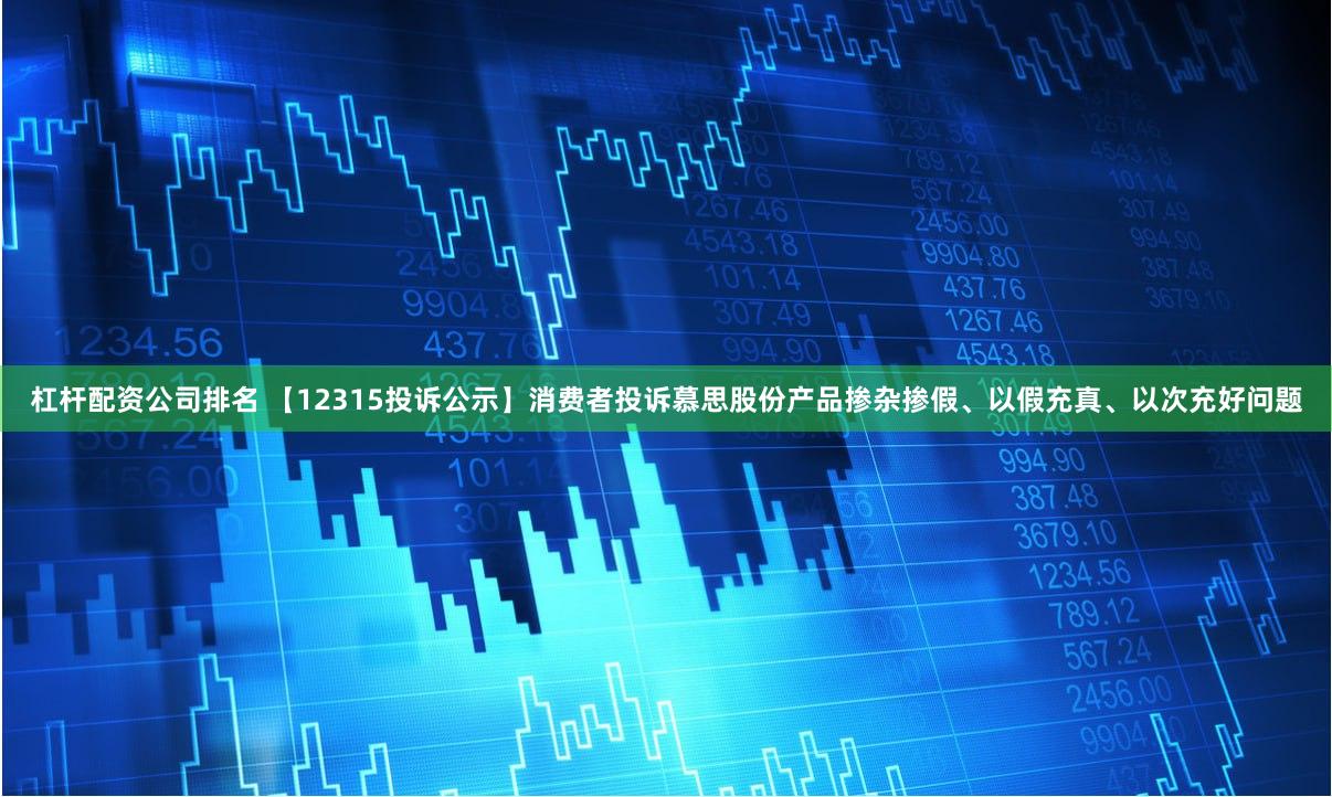 杠杆配资公司排名 【12315投诉公示】消费者投诉慕思股份产品掺杂掺假、以假充真、以次充好问题
