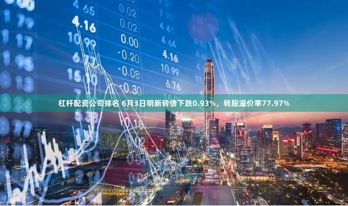 杠杆配资公司排名 6月3日明新转债下跌0.93%，转股溢价率77.97%