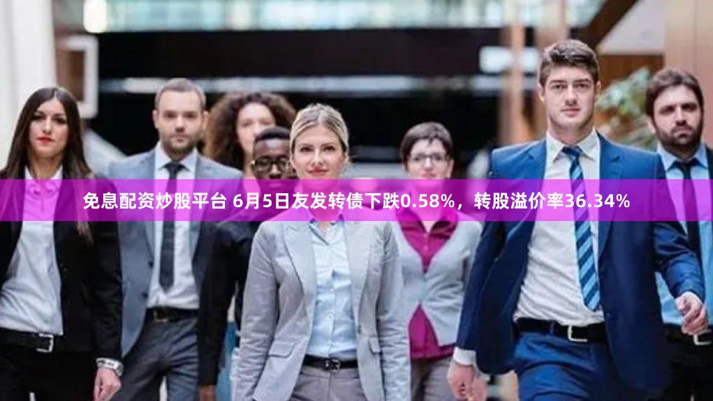 免息配资炒股平台 6月5日友发转债下跌0.58%，转股溢价率36.34%