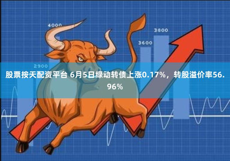 股票按天配资平台 6月5日绿动转债上涨0.17%，转股溢价率56.96%