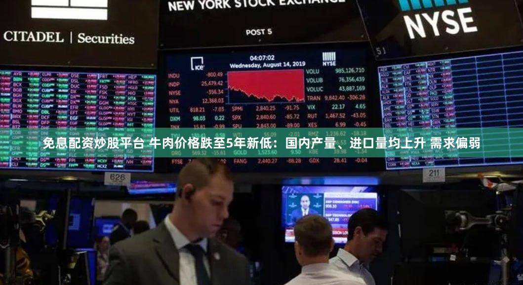 免息配资炒股平台 牛肉价格跌至5年新低：国内产量、进口量均上升 需求偏弱