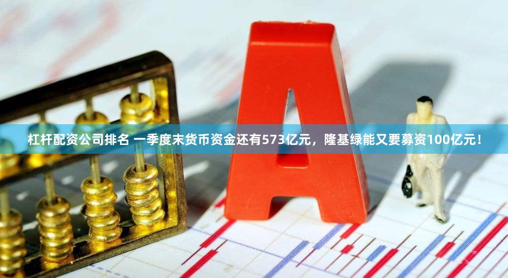 杠杆配资公司排名 一季度末货币资金还有573亿元，隆基绿能又要募资100亿元！