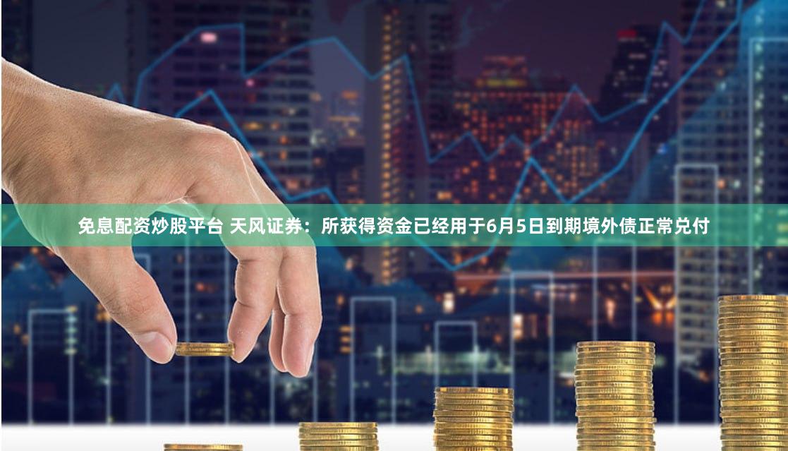 免息配资炒股平台 天风证券：所获得资金已经用于6月5日到期境外债正常兑付