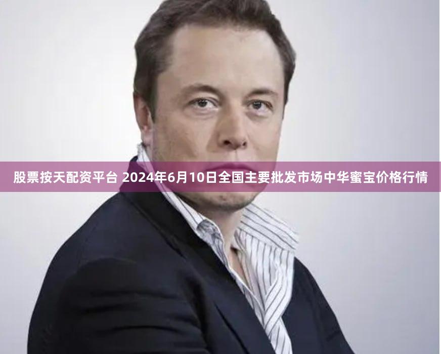 股票按天配资平台 2024年6月10日全国主要批发市场中华蜜宝价格行情