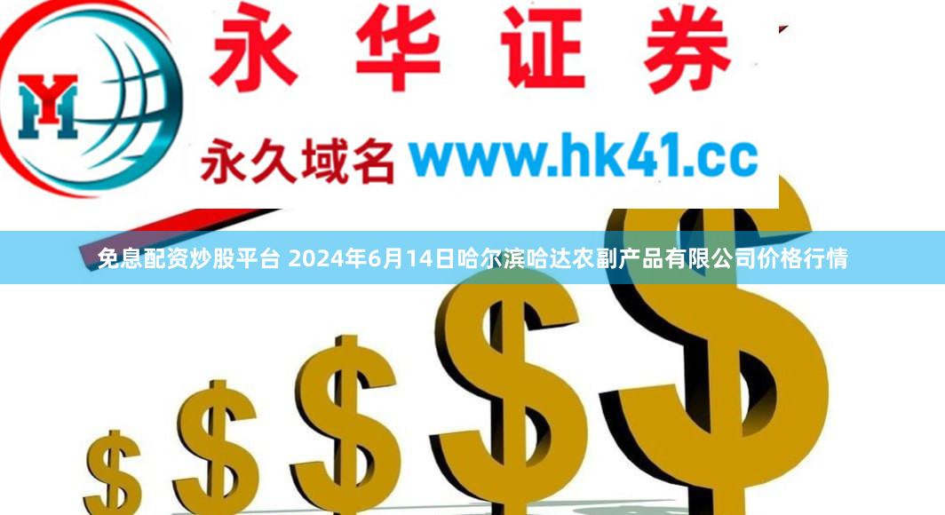 免息配资炒股平台 2024年6月14日哈尔滨哈达农副产品有限公司价格行情