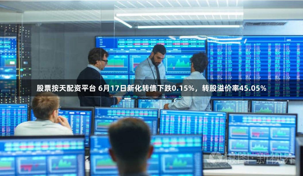 股票按天配资平台 6月17日新化转债下跌0.15%，转股溢价率45.05%
