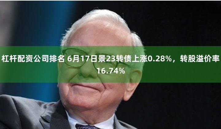 杠杆配资公司排名 6月17日景23转债上涨0.28%，转股溢价率16.74%