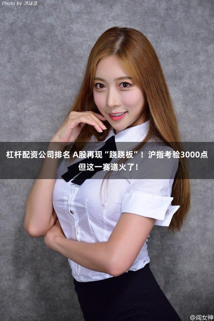 杠杆配资公司排名 A股再现“跷跷板”！沪指考验3000点 但这一赛道火了！