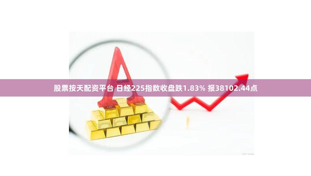 股票按天配资平台 日经225指数收盘跌1.83% 报38102.44点