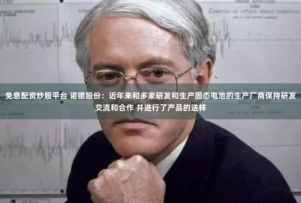 免息配资炒股平台 诺德股份：近年来和多家研发和生产固态电池的生产厂商保持研发交流和合作 并进行了产品的送样