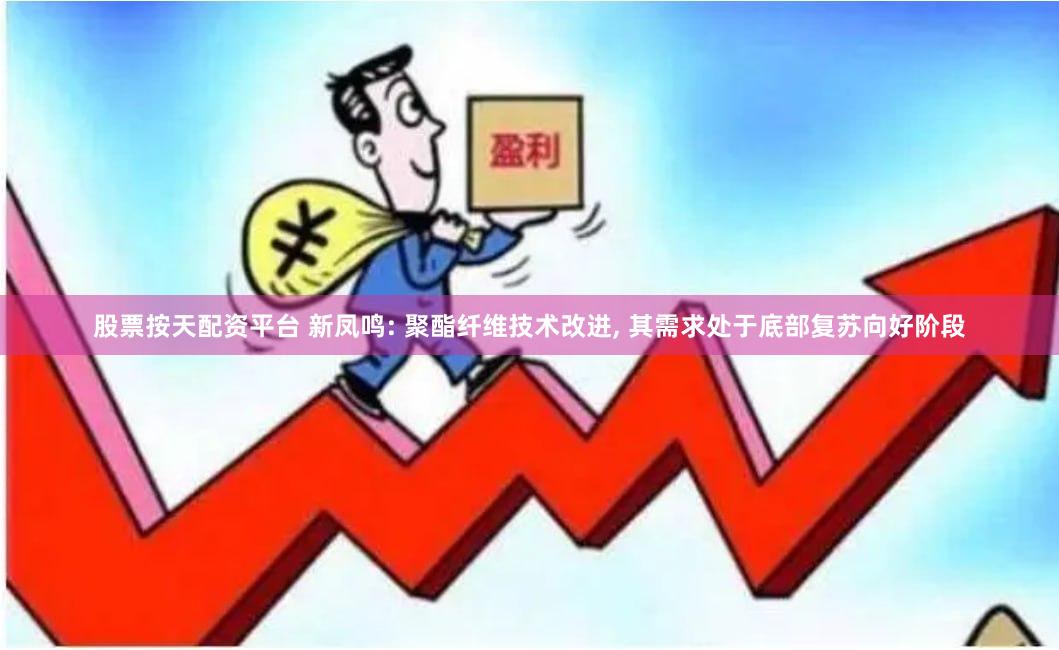 股票按天配资平台 新凤鸣: 聚酯纤维技术改进, 其需求处于底部复苏向好阶段