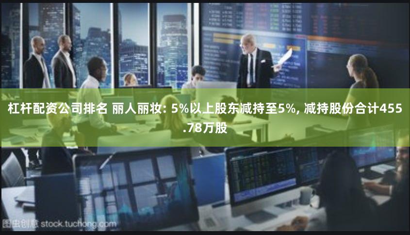 杠杆配资公司排名 丽人丽妆: 5%以上股东减持至5%, 减持股份合计455.78万股