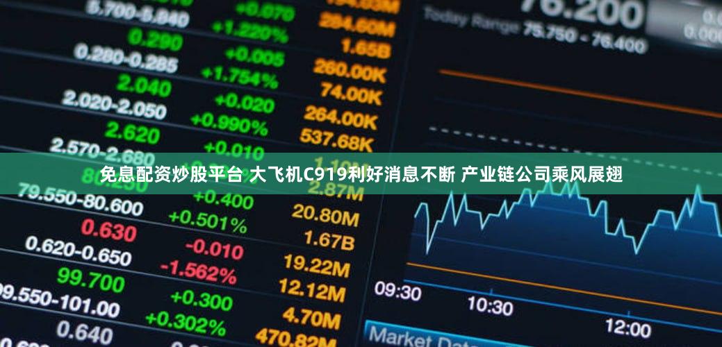 免息配资炒股平台 大飞机C919利好消息不断 产业链公司乘风展翅