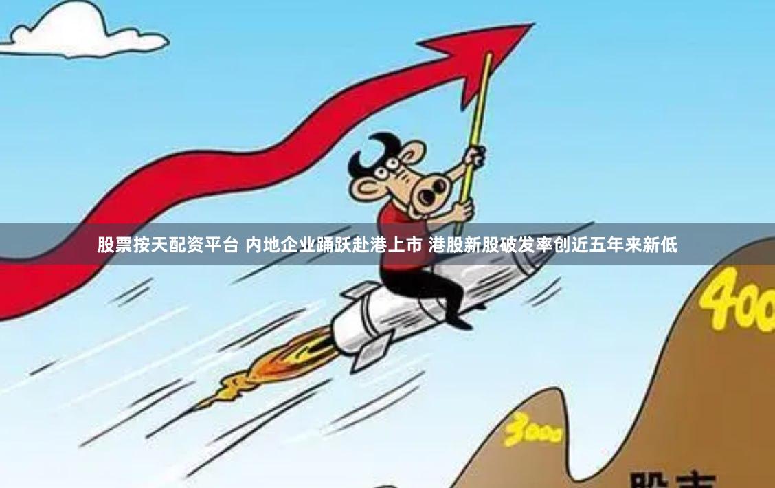 股票按天配资平台 内地企业踊跃赴港上市 港股新股破发率创近五年来新低