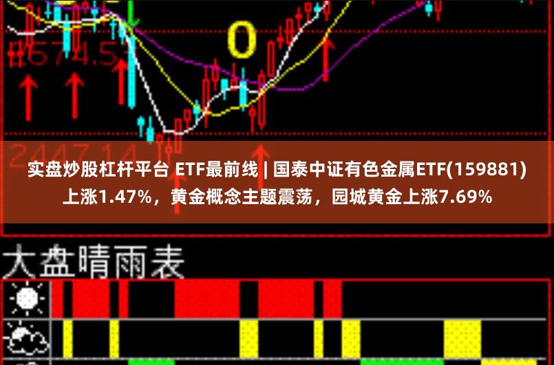 实盘炒股杠杆平台 ETF最前线 | 国泰中证有色金属ETF(159881)上涨1.47%,黄金概念主题震荡,园城黄金上涨7.69%