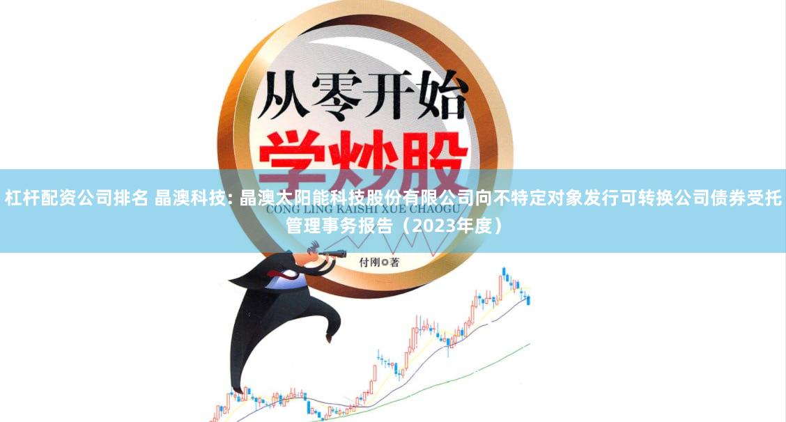 杠杆配资公司排名 晶澳科技: 晶澳太阳能科技股份有限公司向不特定对象发行可转换公司债券受托管理事务报告(2023年度)