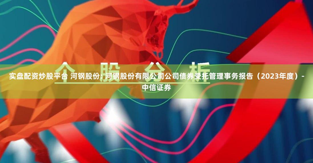 实盘配资炒股平台 河钢股份: 河钢股份有限公司公司债券受托管理事务报告(2023年度)-中信证券
