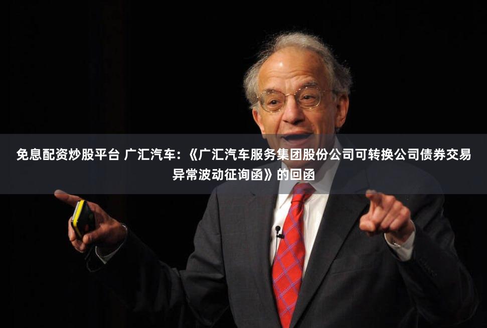 免息配资炒股平台 广汇汽车: 《广汇汽车服务集团股份公司可转换公司债券交易异常波动征询函》的回函