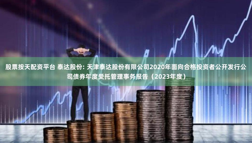 股票按天配资平台 泰达股份: 天津泰达股份有限公司2020年面向合格投资者公开发行公司债券年度受托管理事务报告（2023年度）