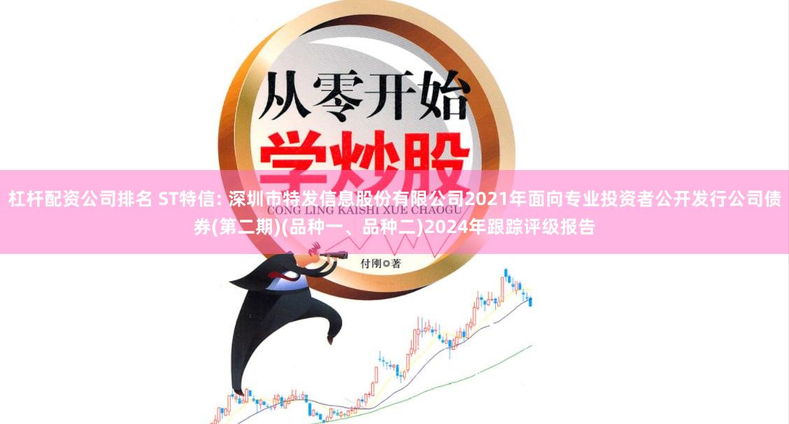 杠杆配资公司排名 ST特信: 深圳市特发信息股份有限公司2021年面向专业投资者公开发行公司债券(第二期)(品种一、品种二)2024年跟踪评级报告