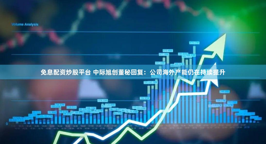 免息配资炒股平台 中际旭创董秘回复：公司海外产能仍在持续提升