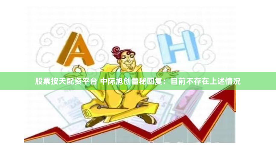 股票按天配资平台 中际旭创董秘回复：目前不存在上述情况