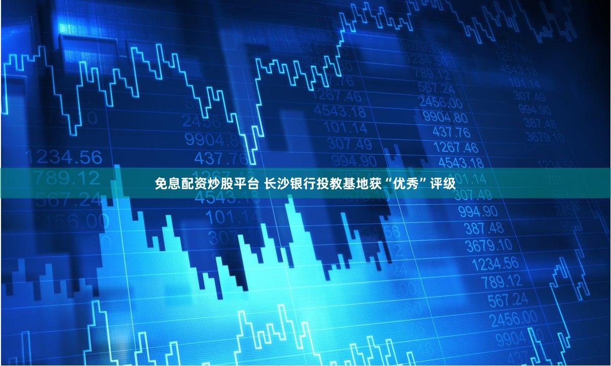 免息配资炒股平台 长沙银行投教基地获“优秀”评级
