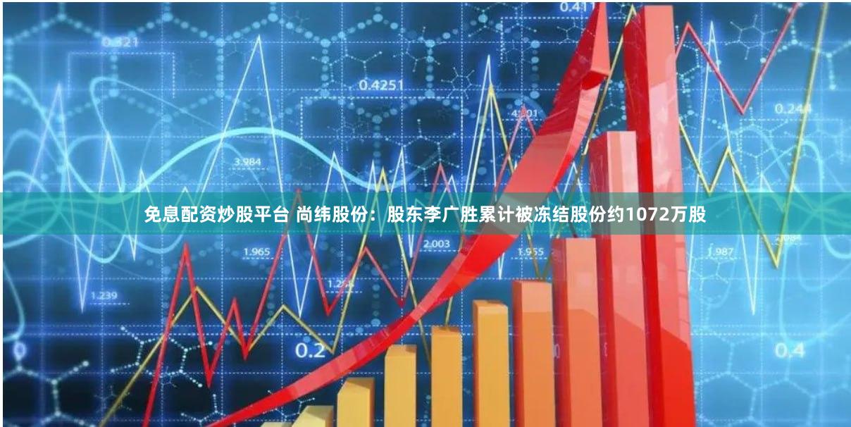 免息配资炒股平台 尚纬股份：股东李广胜累计被冻结股份约1072万股