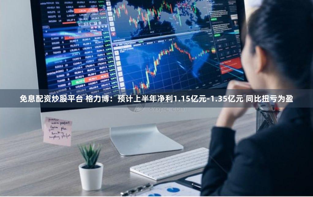 免息配资炒股平台 格力博：预计上半年净利1.15亿元-1.35亿元 同比扭亏为盈