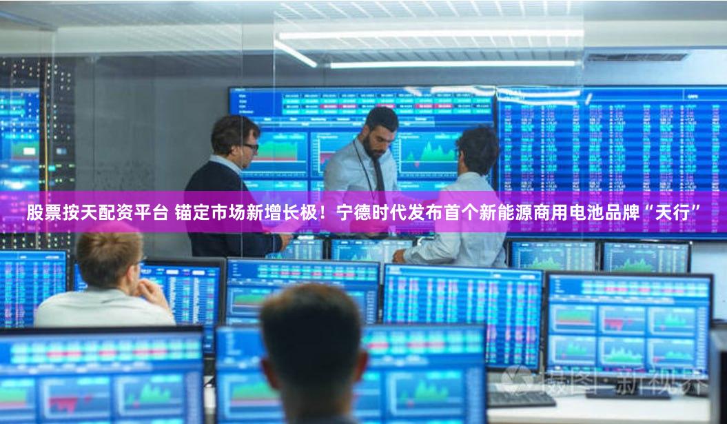 股票按天配资平台 锚定市场新增长极！宁德时代发布首个新能源商用电池品牌“天行”