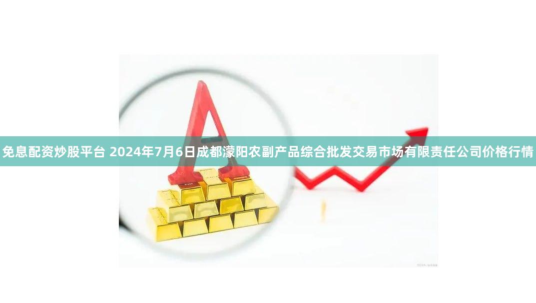 免息配资炒股平台 2024年7月6日成都濛阳农副产品综合批发交易市场有限责任公司价格行情