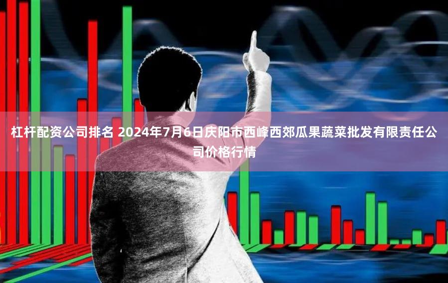 杠杆配资公司排名 2024年7月6日庆阳市西峰西郊瓜果蔬菜批发有限责任公司价格行情