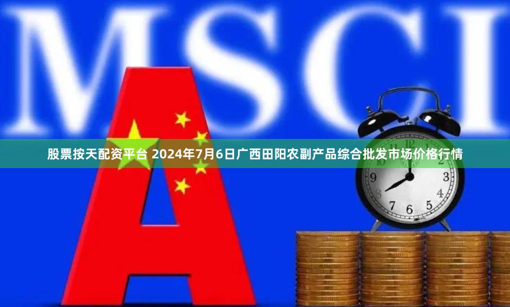 股票按天配资平台 2024年7月6日广西田阳农副产品综合批发市场价格行情