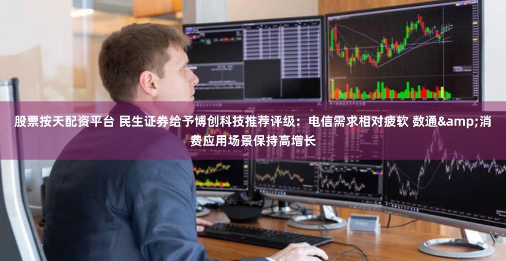 股票按天配资平台 民生证券给予博创科技推荐评级：电信需求相对疲软 数通&消费应用场景保持高增长