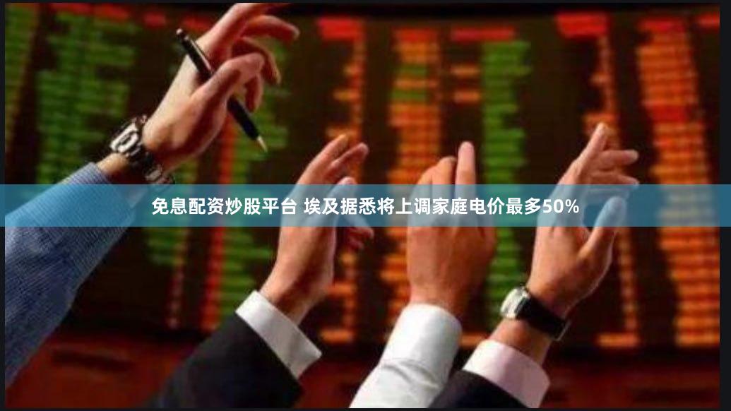 免息配资炒股平台 埃及据悉将上调家庭电价最多50%