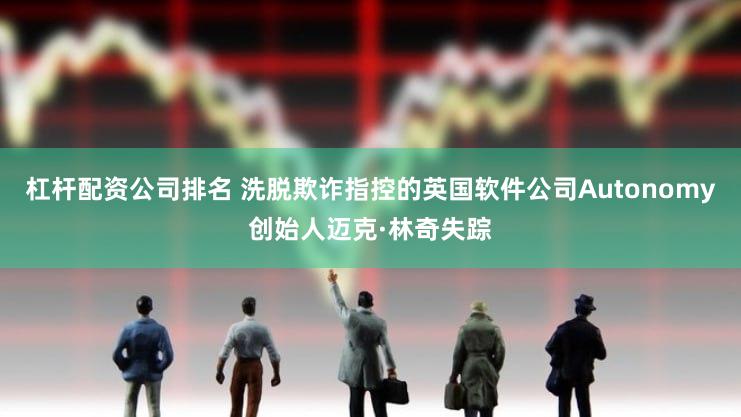 杠杆配资公司排名 洗脱欺诈指控的英国软件公司Autonomy创始人迈克·林奇失踪
