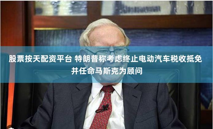 股票按天配资平台 特朗普称考虑终止电动汽车税收抵免 并任命马斯克为顾问