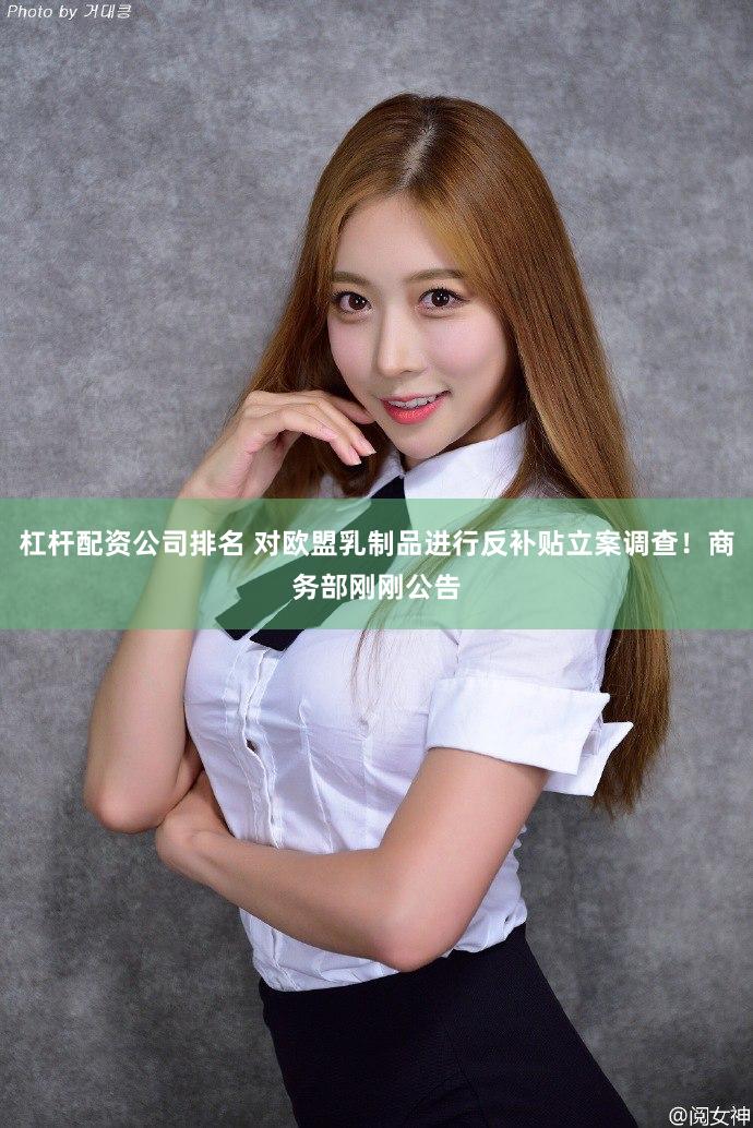 杠杆配资公司排名 对欧盟乳制品进行反补贴立案调查！商务部刚刚公告