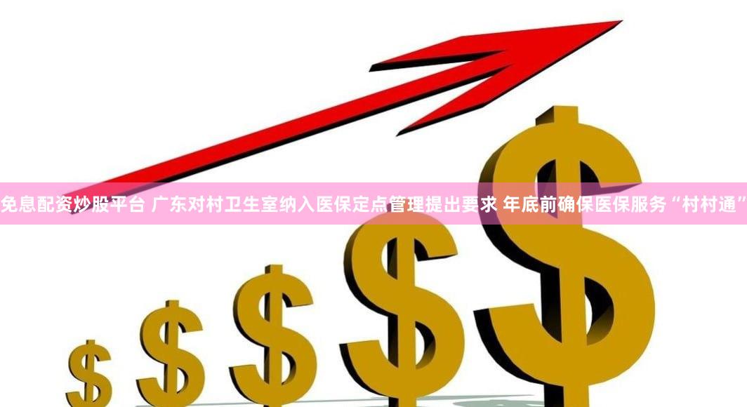 免息配资炒股平台 广东对村卫生室纳入医保定点管理提出要求 年底前确保医保服务“村村通”