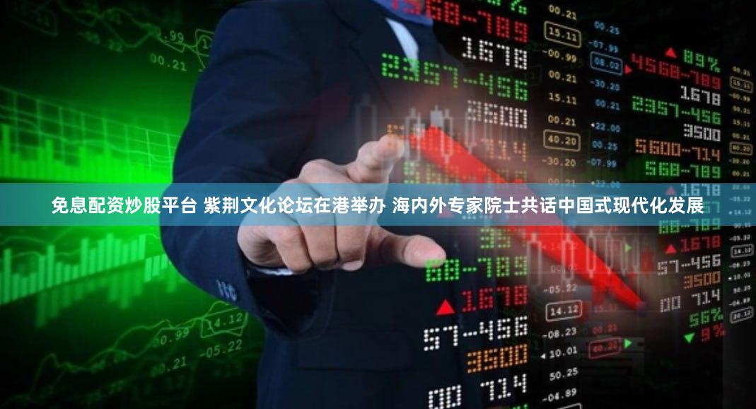 免息配资炒股平台 紫荆文化论坛在港举办 海内外专家院士共话中国式现代化发展
