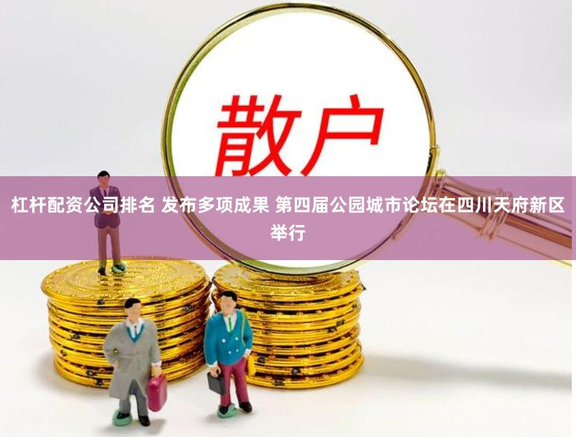 杠杆配资公司排名 发布多项成果 第四届公园城市论坛在四川天府新区举行