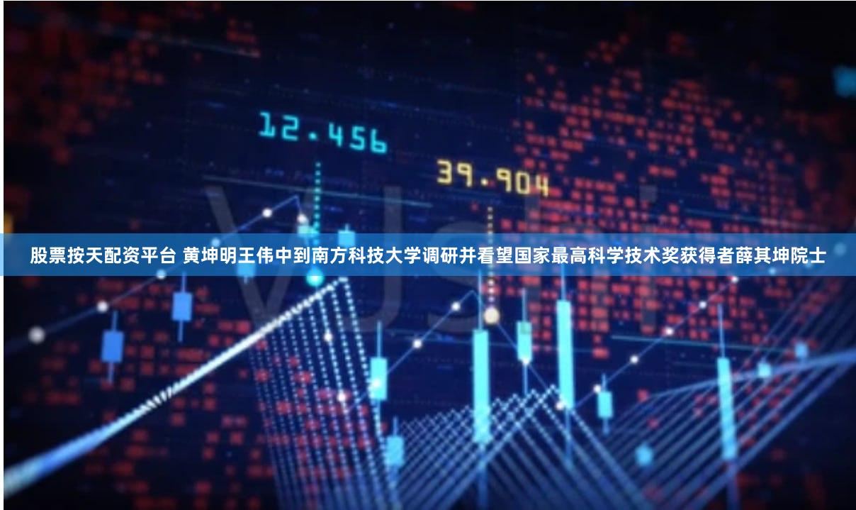 股票按天配资平台 黄坤明王伟中到南方科技大学调研并看望国家最高科学技术奖获得者薛其坤院士