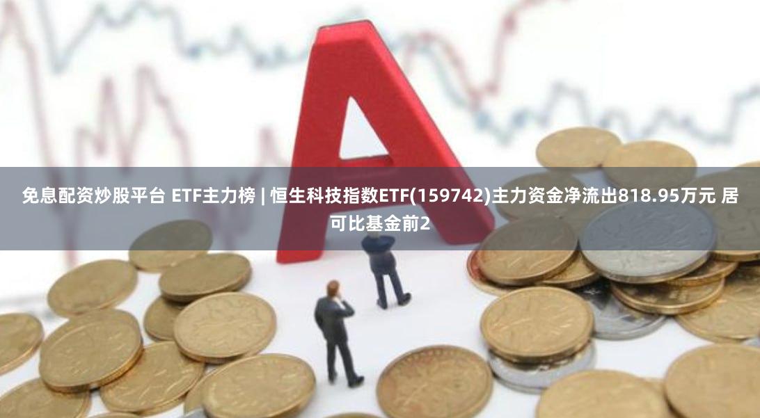 免息配资炒股平台 ETF主力榜 | 恒生科技指数ETF(159742)主力资金净流出818.95万元 居可比基金前2