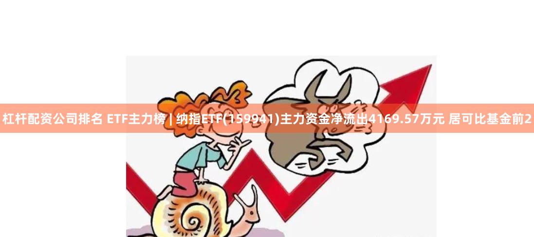 杠杆配资公司排名 ETF主力榜 | 纳指ETF(159941)主力资金净流出4169.57万元 居可比基金前2