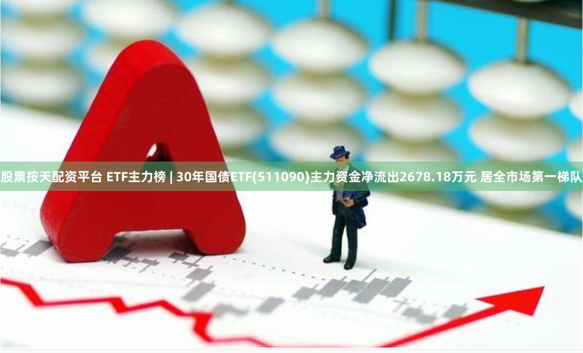 股票按天配资平台 ETF主力榜 | 30年国债ETF(511090)主力资金净流出2678.18万元 居全市场第一梯队
